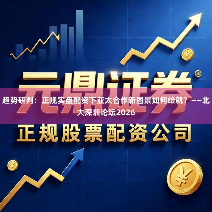 趋势研判：正规实盘配资下亚太合作新图景如何绘就？——北大深圳论坛2026