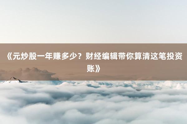 《元炒股一年赚多少？财经编辑带你算清这笔投资账》