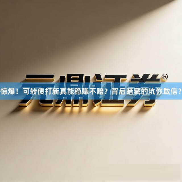 惊爆！可转债打新真能稳赚不赔？背后暗藏的坑你敢信？