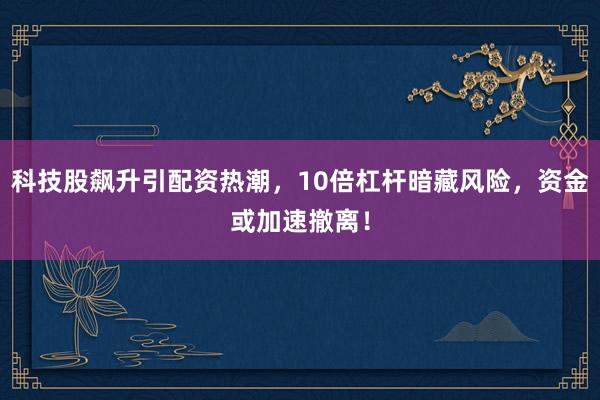 科技股飙升引配资热潮，10倍杠杆暗藏风险，资金或加速撤离！