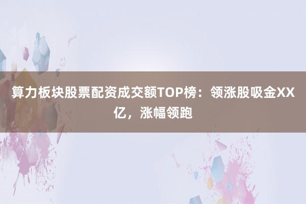 算力板块股票配资成交额TOP榜:领涨股吸金XX亿,涨幅领跑