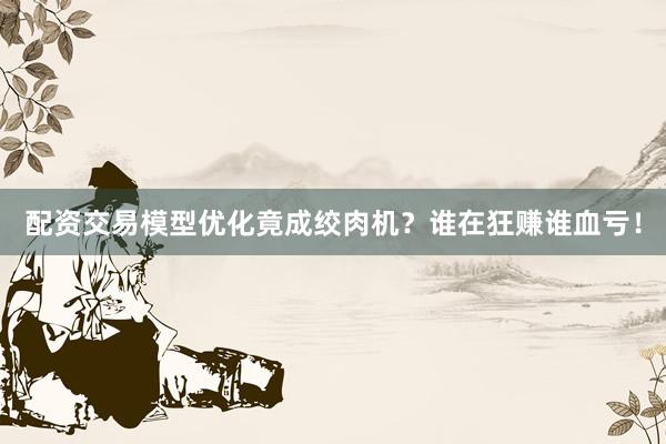 配资交易模型优化竟成绞肉机？谁在狂赚谁血亏！