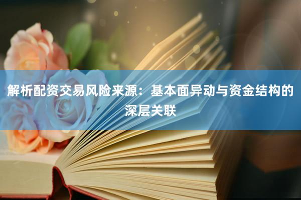 解析配资交易风险来源：基本面异动与资金结构的深层关联