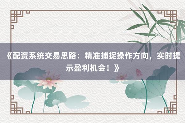 《配资系统交易思路：精准捕捉操作方向，实时提示盈利机会！》