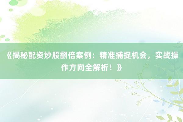 《揭秘配资炒股翻倍案例：精准捕捉机会，实战操作方向全解析！》