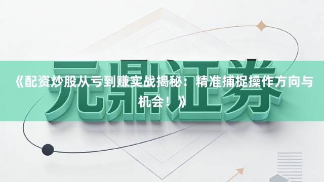 《配资炒股从亏到赚实战揭秘：精准捕捉操作方向与机会！》