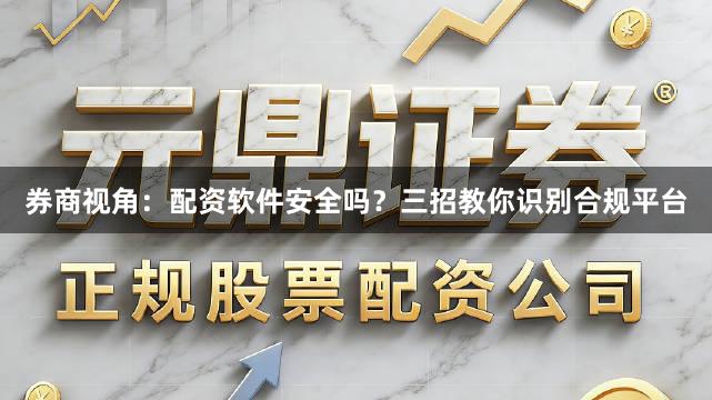 券商视角：配资软件安全吗？三招教你识别合规平台
