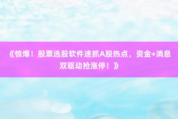 《惊爆！股票选股软件速抓A股热点，资金+消息双驱动抢涨停！》