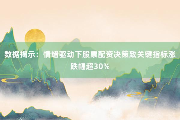 数据揭示：情绪驱动下股票配资决策致关键指标涨跌幅超30%