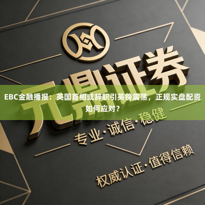 EBC金融播报：英国首相或辞职引英镑震荡，正规实盘配资如何应对？