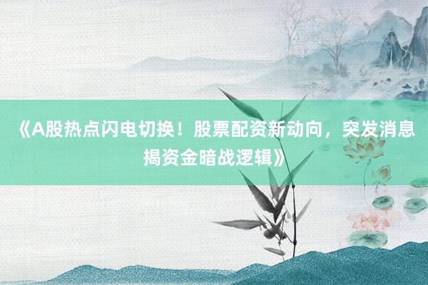 《A股热点闪电切换！股票配资新动向，突发消息揭资金暗战逻辑》