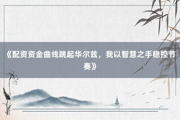 《配资资金曲线跳起华尔兹，我以智慧之手稳控节奏》