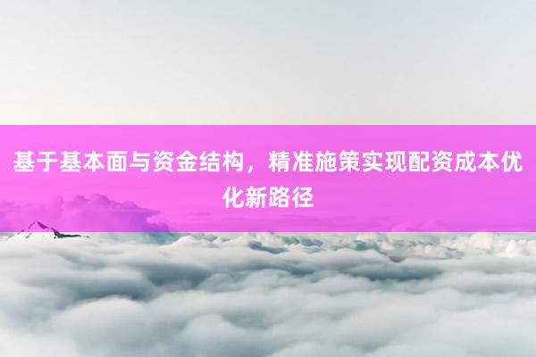 基于基本面与资金结构，精准施策实现配资成本优化新路径