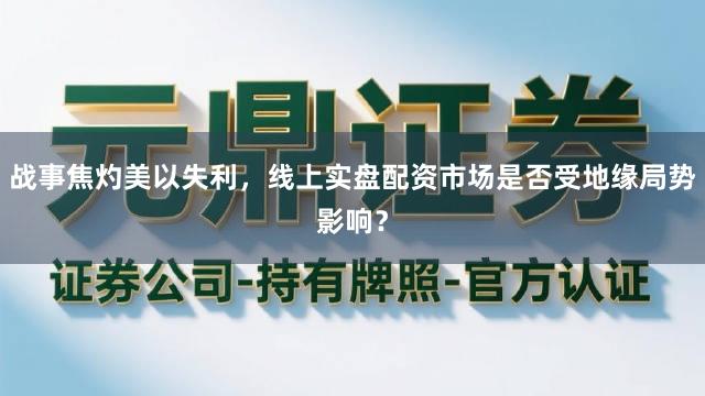 战事焦灼美以失利，线上实盘配资市场是否受地缘局势影响？