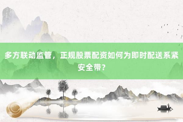 多方联动监管，正规股票配资如何为即时配送系紧安全带？