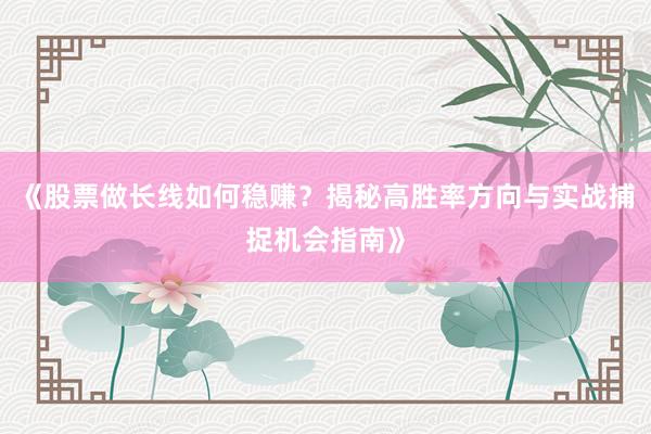 《股票做长线如何稳赚？揭秘高胜率方向与实战捕捉机会指南》