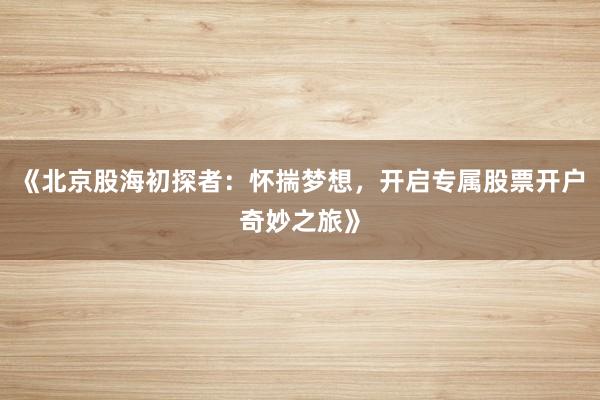 《北京股海初探者：怀揣梦想，开启专属股票开户奇妙之旅》