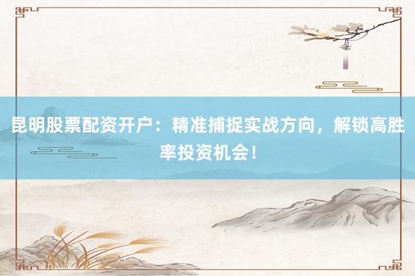 昆明股票配资开户：精准捕捉实战方向，解锁高胜率投资机会！