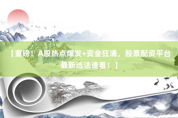 【重磅！A股热点爆发+资金狂涌，股票配资平台最新选法速看！】