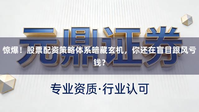 惊爆！股票配资策略体系暗藏玄机，你还在盲目跟风亏钱？