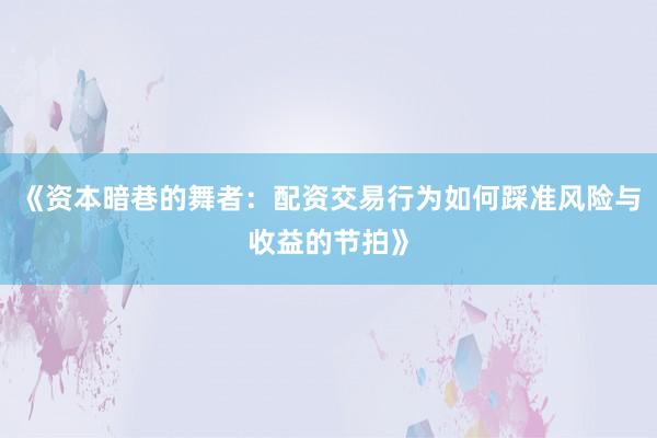 《资本暗巷的舞者：配资交易行为如何踩准风险与收益的节拍》