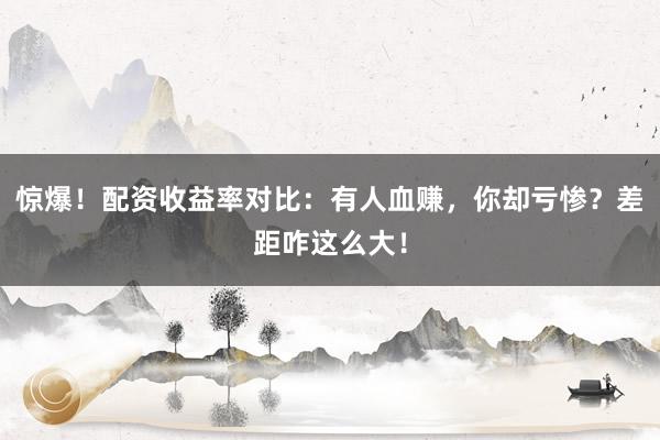 惊爆！配资收益率对比：有人血赚，你却亏惨？差距咋这么大！