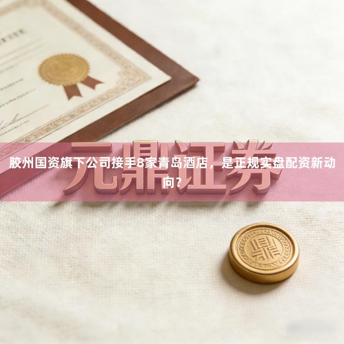 胶州国资旗下公司接手8家青岛酒店，是正规实盘配资新动向？
