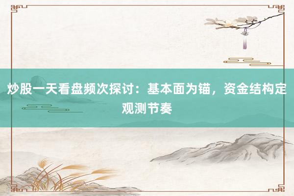 炒股一天看盘频次探讨：基本面为锚，资金结构定观测节奏