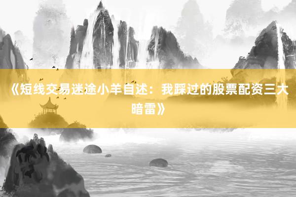 《短线交易迷途小羊自述:我踩过的股票配资三大暗雷》