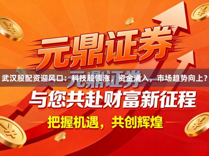 武汉股配资迎风口：科技股领涨，资金涌入，市场趋势向上？