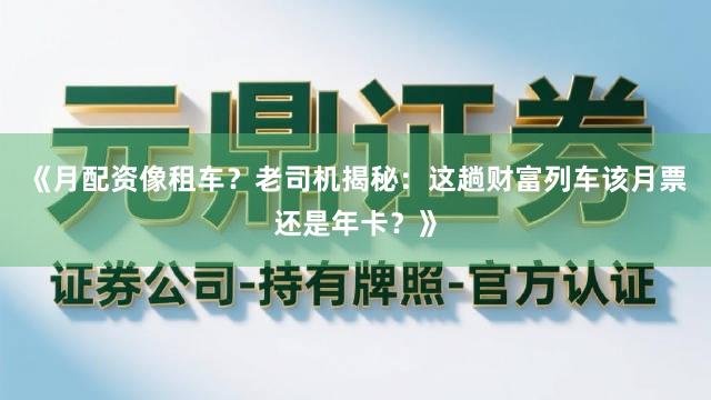 《月配资像租车？老司机揭秘：这趟财富列车该月票还是年卡？》