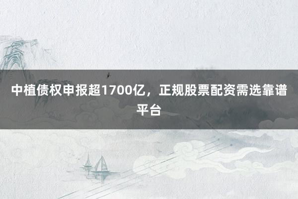 中植债权申报超1700亿,正规股票配资需选靠谱平台