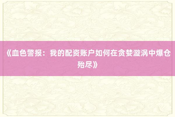 《血色警报：我的配资账户如何在贪婪漩涡中爆仓殆尽》