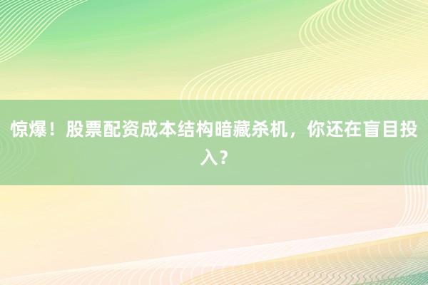 惊爆！股票配资成本结构暗藏杀机，你还在盲目投入？