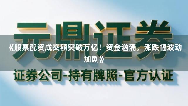 《股票配资成交额突破万亿！资金汹涌，涨跌幅波动加剧》