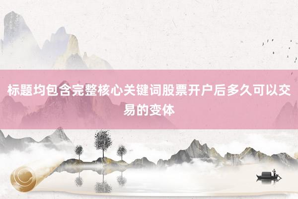 标题均包含完整核心关键词股票开户后多久可以交易的变体