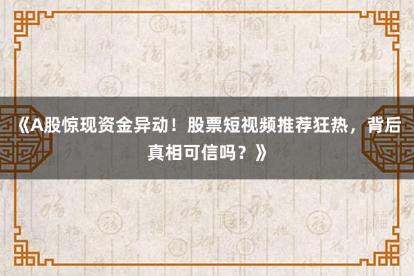 《A股惊现资金异动！股票短视频推荐狂热，背后真相可信吗？》