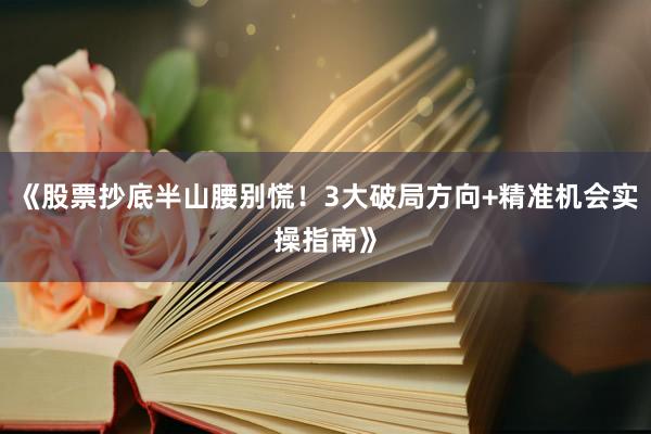 《股票抄底半山腰别慌！3大破局方向+精准机会实操指南》