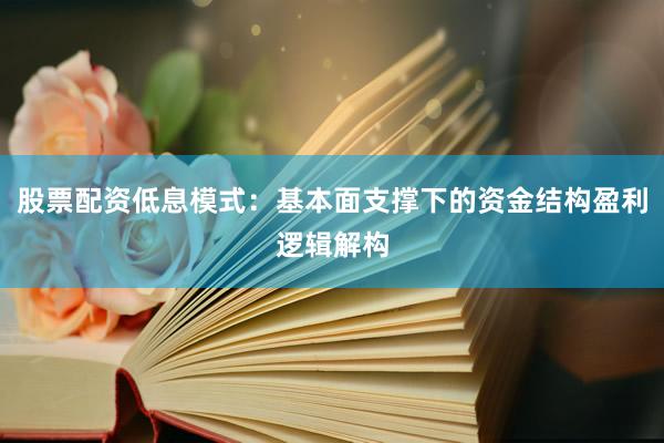 股票配资低息模式：基本面支撑下的资金结构盈利逻辑解构