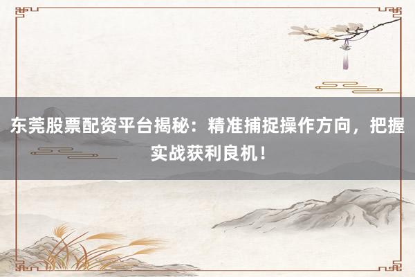 东莞股票配资平台揭秘：精准捕捉操作方向，把握实战获利良机！