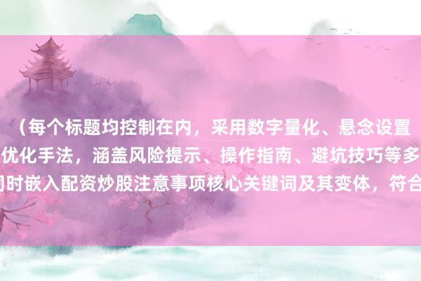 （每个标题均控制在内，采用数字量化、悬念设置、权威背书等不同SEO优化手法，涵盖风险提示、操作指南、避坑技巧等多元角度，同时嵌入配资炒股注意事项核心关键词及其变体，符合财经内容专业性与搜索引擎抓取规律）