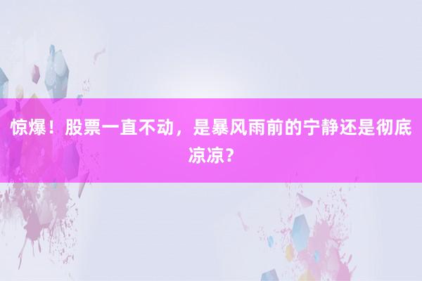 惊爆！股票一直不动，是暴风雨前的宁静还是彻底凉凉？