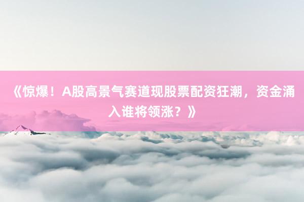 《惊爆！A股高景气赛道现股票配资狂潮，资金涌入谁将领涨？》