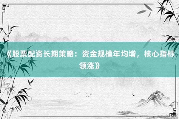 《股票配资长期策略：资金规模年均增，核心指标领涨》