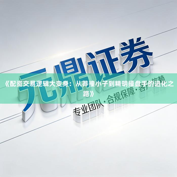 《配资交易逻辑大变身：从莽撞小子到精明操盘手的进化之路》