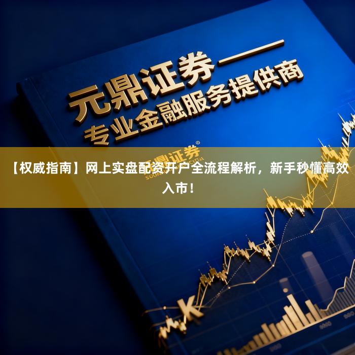 【权威指南】网上实盘配资开户全流程解析，新手秒懂高效入市！