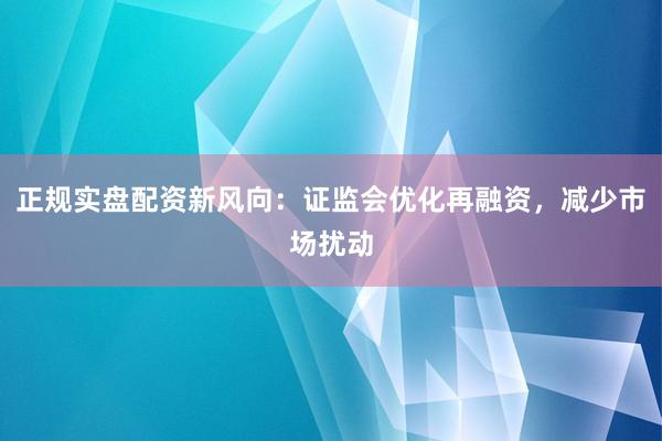 正规实盘配资新风向：证监会优化再融资，减少市场扰动