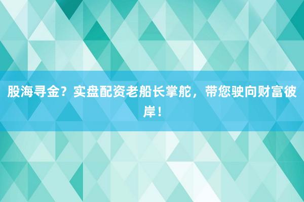 股海寻金？实盘配资老船长掌舵，带您驶向财富彼岸！