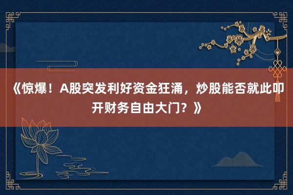《惊爆！A股突发利好资金狂涌，炒股能否就此叩开财务自由大门？》