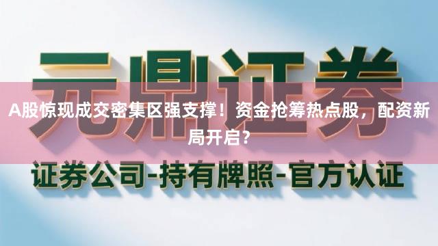 A股惊现成交密集区强支撑！资金抢筹热点股，配资新局开启？